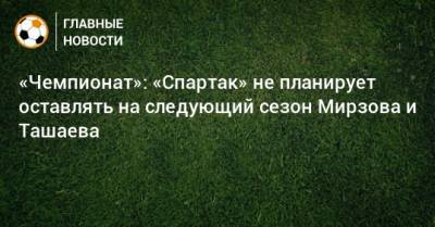 «Чемпионат»: «Спартак» не планирует оставлять на следующий сезон Мирзова и Ташаева - bombardir.ru