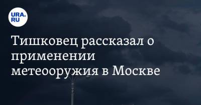 Тишковец рассказал о применении метеооружия в Москве. Видео