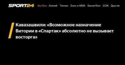 Кавазашвили: «Возможное назначение Витории в «Спартак» абсолютно не вызывает восторга»