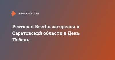 Ресторан Beerlin загорелся в Саратовской области в День Победы