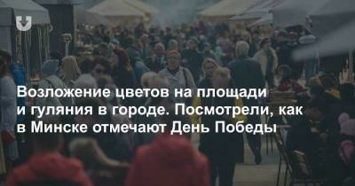 Возложение цветов на площади и гуляния в городе. Посмотрели, как в Минске отмечают День Победы