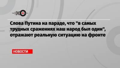 Слова Путина на параде, что «в самых трудных сражениях наш народ был один», отражают реальную ситуацию на фронте