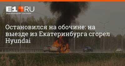 Остановился на обочине: на выезде из Екатеринбурга сгорел Hyundai