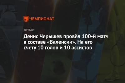 Денис Черышев провёл 100-й матч в составе «Валенсии». На его счету 10 голов и 10 ассистов