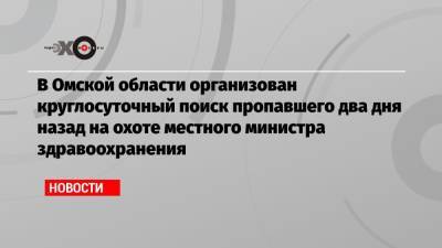 В Омской области организован круглосуточный поиск пропавшего два дня назад на охоте местного министра здравоохранения