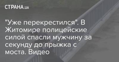 "Уже перекрестился". В Житомире полицейские силой спасли мужчину за секунду до прыжка с моста. Видео
