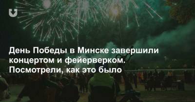 День Победы в Минске завершили концертом и фейерверком. Посмотрели, как это было