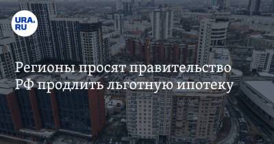 Регионы просят правительство РФ продлить льготную ипотеку