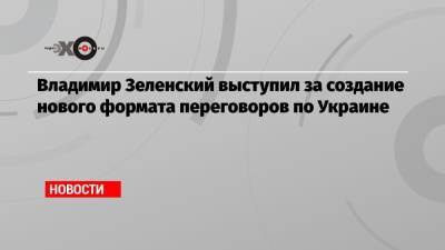 Владимир Зеленский выступил за создание нового формата переговоров по Украине