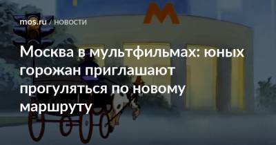 Москва в мультфильмах: юных горожан приглашают прогуляться по новому маршруту