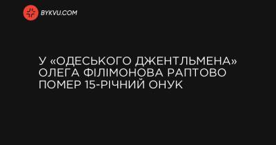 У «одеського джентльмена» Олега Філімонова раптово помер 15-річний онук