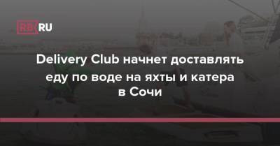 Delivery Club начнет доставлять еду по воде на яхты и катера в Сочи - rb.ru - Сочи
