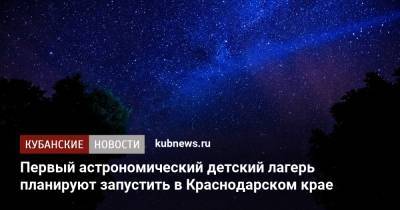 Первый астрономический детский лагерь планируют запустить в Краснодарском крае
