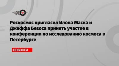 Роскосмос пригласил Илона Маска и Джеффа Безоса принять участие в конференции по исследованию космоса в Петербурге