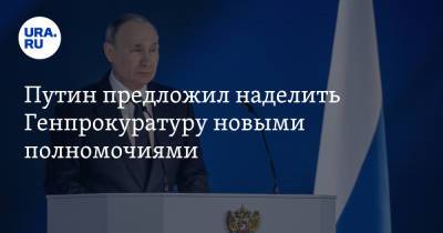 Путин предложил наделить Генпрокуратуру новыми полномочиями