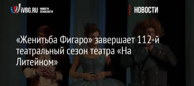 «Женитьба Фигаро» завершает 112-й театральный сезон театра «На Литейном»