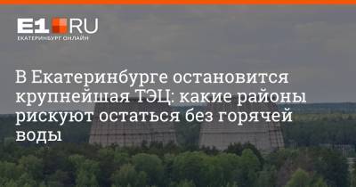 В Екатеринбурге остановится крупнейшая ТЭЦ: какие районы рискуют остаться без горячей воды