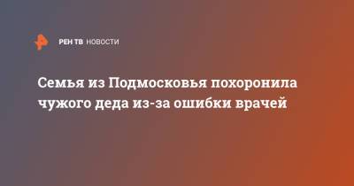 Семья из Подмосковья похоронила чужого деда из-за ошибки врачей