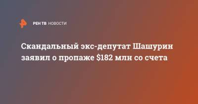 Скандальный экс-депутат Шашурин заявил о пропаже $182 млн со счета
