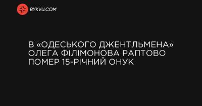 В «одеського джентльмена» Олега Філімонова раптово помер 15-річний онук
