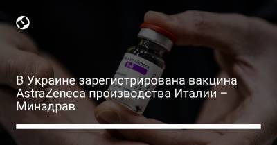 В Украине зарегистрирована вакцина AstraZeneca производства Италии – Минздрав