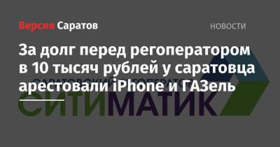 За долг перед регоператором в 10 тысяч рублей у саратовца арестовали iPhone и ГАЗель