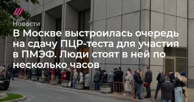 В Москве выстроилась очередь на сдачу ПЦР-теста для участия в ПМЭФ. Люди стоят в ней по несколько часов