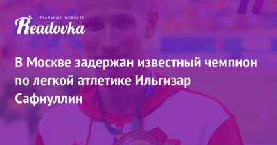 В Москве задержан известный чемпион по легкой атлетике Ильгизар Сафиуллин