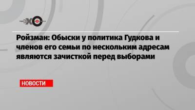 Ройзман: Обыски у политика Гудкова и членов его семьи по нескольким адресам являются зачисткой перед выборами