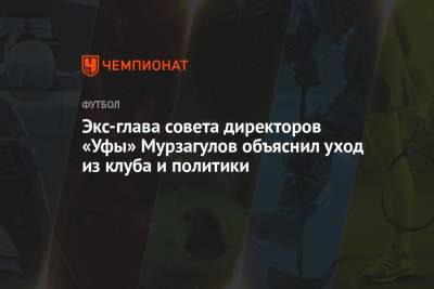 Экс-глава совета директоров «Уфы» Мурзагулов объяснил уход из клуба и политики