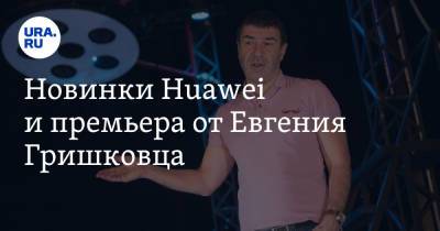 Новинки Huawei и премьера от Евгения Гришковца