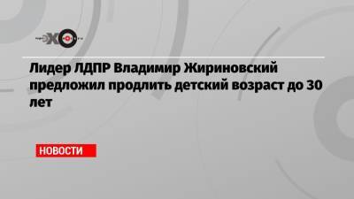 Лидер ЛДПР Владимир Жириновский предложил продлить детский возраст до 30 лет