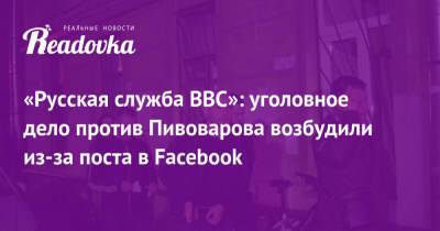 «Русская служба BBC»: уголовное дело против Пивоварова возбудили из-за поста в Facebook