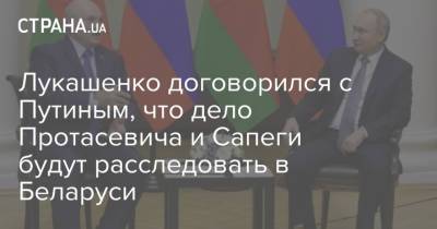 Лукашенко договорился с Путиным, что дело Протасевича и Сапеги будут расследовать в Беларуси