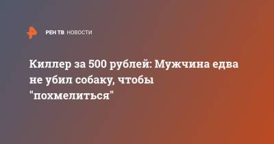 Киллер за 500 рублей: Мужчина едва не убил собаку, чтобы "похмелиться"