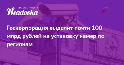 Госкорпорация выделит почти 100 млрд рублей на установку камер по регионам