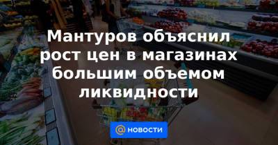 Мантуров объяснил рост цен в магазинах большим объемом ликвидности