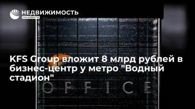 KFS Group вложит 8 млрд рублей в бизнес-центр у метро "Водный стадион" - realty.ria.ru - Москва - Санкт-Петербург