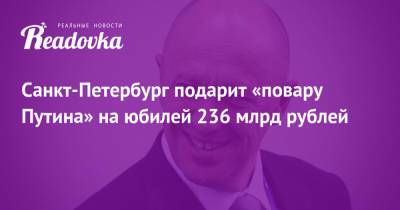 Санкт-Петербург подарит «повару Путина» на юбилей 236 млрд рублей