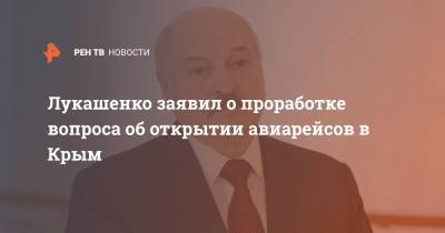Лукашенко заявил о проработке вопроса об открытии авиарейсов в Крым