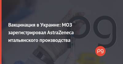 Вакцинация в Украине: МОЗ зарегистрировал AstraZeneca итальянского производства