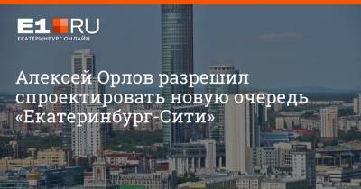Алексей Орлов разрешил спроектировать новую очередь «Екатеринбург-Сити»