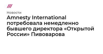 Amnesty International потребовала немедленно бывшего директора «Открытой России» Пивоварова