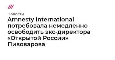 Amnesty International потребовала немедленно освободить экс-директора «Открытой России» Пивоварова