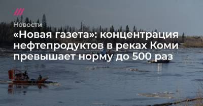 «Новая газета»: концентрация нефтепродуктов в реках Коми превышает норму до 500 раз