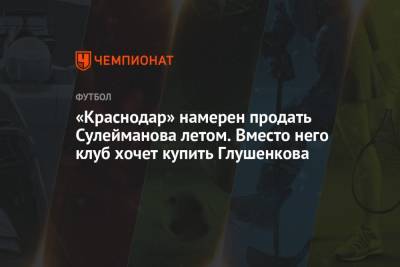 «Краснодар» намерен продать Сулейманова летом. Вместо него клуб хочет купить Глушенкова