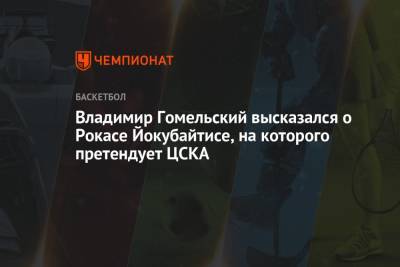 Владимир Гомельский высказался о Рокасе Йокубайтисе, на которого претендует ЦСКА