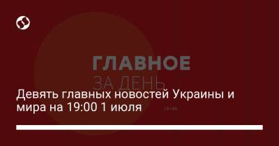 Девять главных новостей Украины и мира на 19:00 1 июля