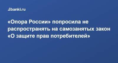 ​«Опора России» попросила не распространять на самозанятых закон «О защите прав потребителей»