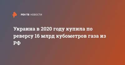 Украина в 2020 году купила по реверсу 16 млрд кубометров газа из РФ